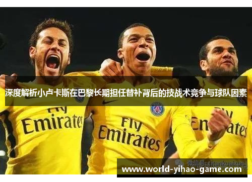 深度解析小卢卡斯在巴黎长期担任替补背后的技战术竞争与球队因素 深度解析小卢卡斯在巴黎长期担任替补背后的技战术竞争与球队因素