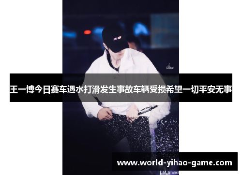 王一博今日赛车遇水打滑发生事故车辆受损希望一切平安无事 王一博今日赛车遇水打滑发生事故车辆受损希望一切平安无事