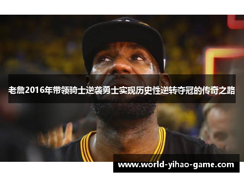 老詹2016年带领骑士逆袭勇士实现历史性逆转夺冠的传奇之路 老詹2016年带领骑士逆袭勇士实现历史性逆转夺冠的传奇之路