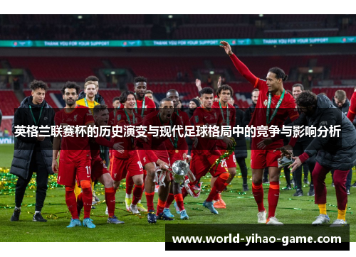 英格兰联赛杯的历史演变与现代足球格局中的竞争与影响分析 英格兰联赛杯的历史演变与现代足球格局中的竞争与影响分析