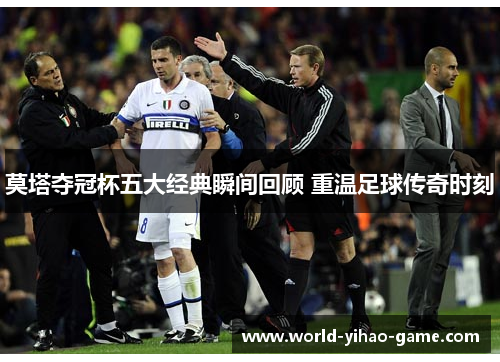 莫塔夺冠杯五大经典瞬间回顾 重温足球传奇时刻