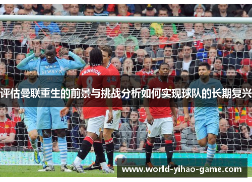 评估曼联重生的前景与挑战分析如何实现球队的长期复兴