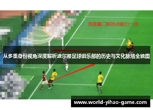 从多重身份视角深度解析波尔蒂足球俱乐部的历史与文化脉络全貌图