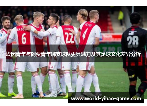 埃因青年与阿贾青年哪支球队更具魅力及其足球文化差异分析 埃因青年与阿贾青年哪支球队更具魅力及其足球文化差异分析