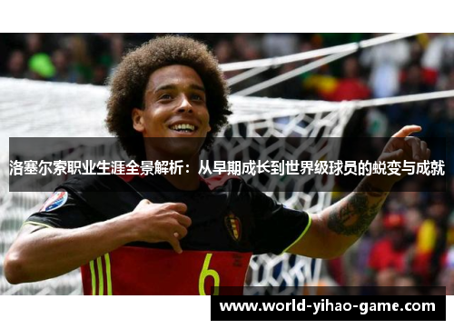 洛塞尔索职业生涯全景解析:从早期成长到世界级球员的蜕变与成就 洛塞尔索职业生涯全景解析:从早期成长到世界级球员的蜕变与成就