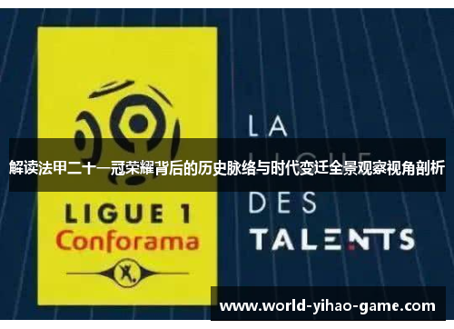 解读法甲二十一冠荣耀背后的历史脉络与时代变迁全景观察视角剖析 解读法甲二十一冠荣耀背后的历史脉络与时代变迁全景观察视角剖析