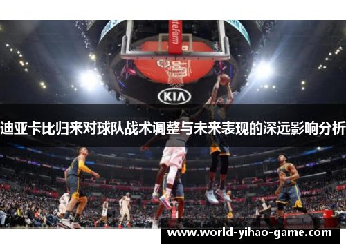 迪亚卡比归来对球队战术调整与未来表现的深远影响分析 迪亚卡比归来对球队战术调整与未来表现的深远影响分析