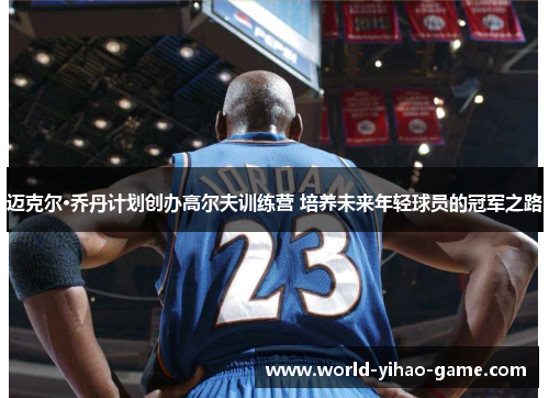 迈克尔·乔丹计划创办高尔夫训练营 培养未来年轻球员的冠军之路 迈克尔·乔丹计划创办高尔夫训练营 培养未来年轻球员的冠军之路