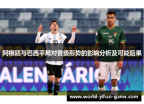 阿根廷与巴西平局对晋级形势的影响分析及可能后果 阿根廷与巴西平局对晋级形势的影响分析及可能后果