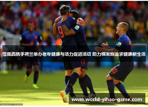范佩西携手荷兰举办老年健康与活力促进活动 助力银发族追求健康新生活