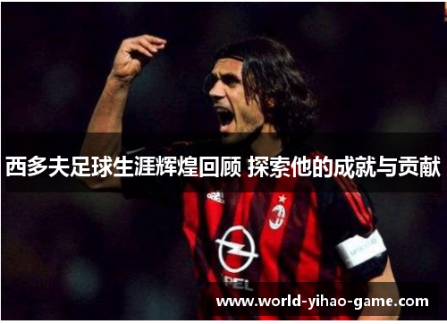 西多夫足球生涯辉煌回顾 探索他的成就与贡献