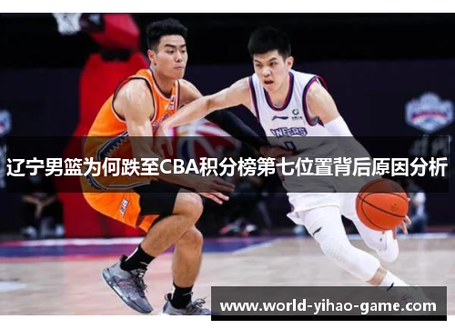 辽宁男篮为何跌至CBA积分榜第七位置背后原因分析