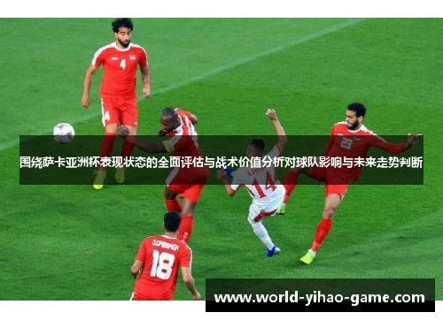 围绕萨卡亚洲杯表现状态的全面评估与战术价值分析对球队影响与未来走势判断