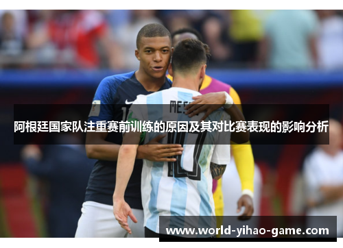 阿根廷国家队注重赛前训练的原因及其对比赛表现的影响分析 阿根廷国家队注重赛前训练的原因及其对比赛表现的影响分析