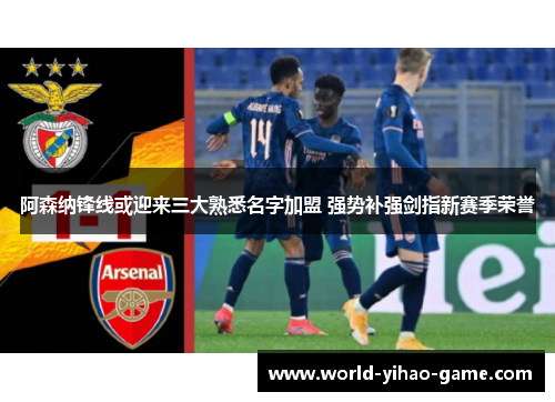 阿森纳锋线或迎来三大熟悉名字加盟 强势补强剑指新赛季荣誉 阿森纳锋线或迎来三大熟悉名字加盟 强势补强剑指新赛季荣誉