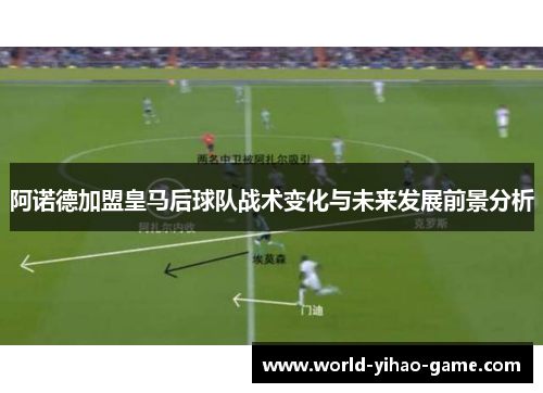 阿诺德加盟皇马后球队战术变化与未来发展前景分析 阿诺德加盟皇马后球队战术变化与未来发展前景分析